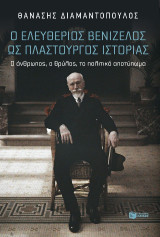 Ο Ελευθέριος Βενιζέλος ως πλαστουργός ιστορίας: Ο άνθρωπος, ο θρύλος, το πολιτικό αποτύπωμα