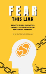 Fear this liar: Break the chains from within. Embrace fearlessness and live a meaningful, happy life